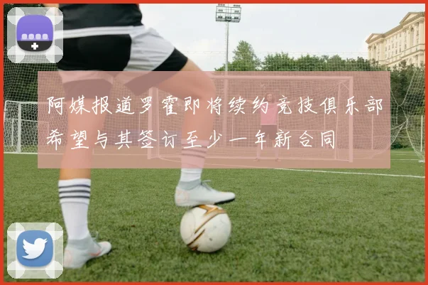 阿媒报道罗霍即将续约竞技俱乐部希望与其签订至少一年新合同