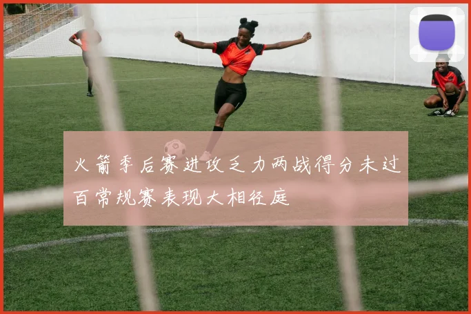 火箭季后赛进攻乏力两战得分未过百常规赛表现大相径庭