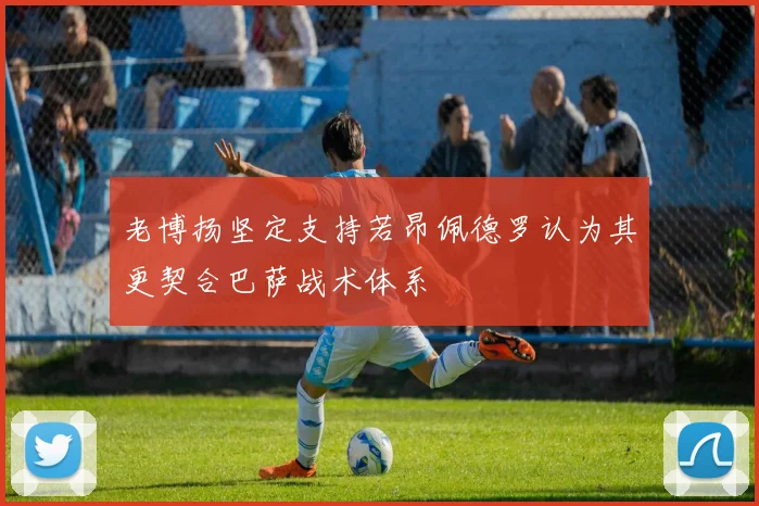 老博扬坚定支持若昂佩德罗认为其更契合巴萨战术体系