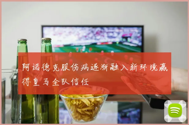 阿诺德克服伤病逐渐融入新环境赢得皇马全队信任
