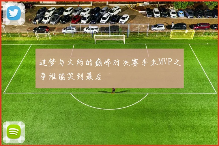 追梦与文约的巅峰对决赛季末MVP之争谁能笑到最后