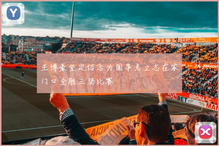 王博豪坚定信念为国争光立志在家门口全胜三场比赛