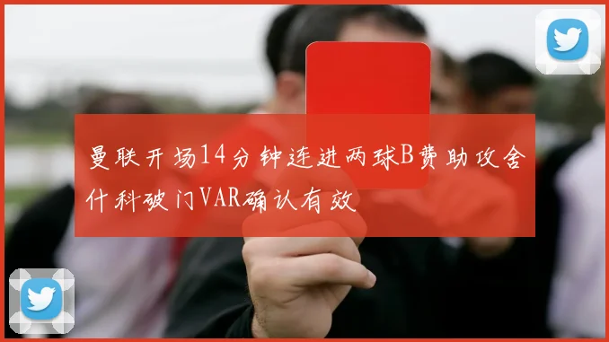 曼联开场14分钟连进两球B费助攻舍什科破门VAR确认有效