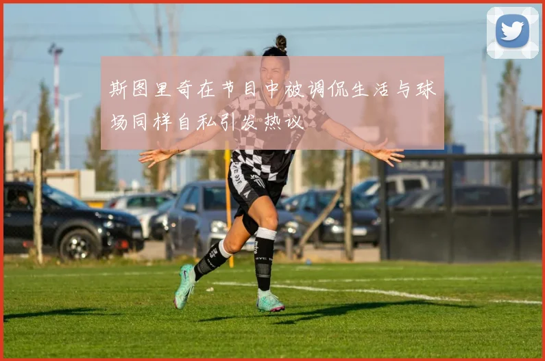 斯图里奇在节目中被调侃生活与球场同样自私引发热议