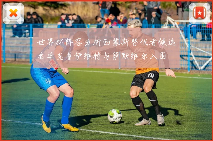 世界杯阵容分析西蒙斯替代者候选名单克鲁伊维特与萨默维尔入围