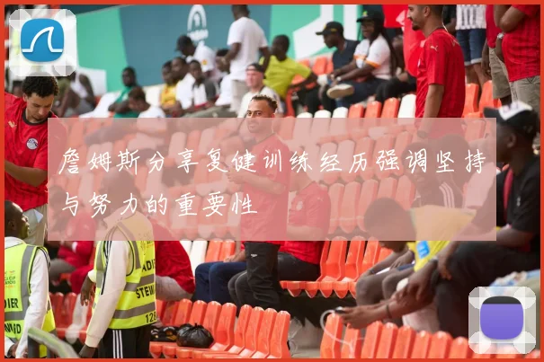 詹姆斯分享复健训练经历强调坚持与努力的重要性