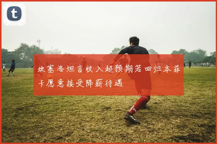 坎塞洛坦言收入超预期若回归本菲卡愿意接受降薪待遇