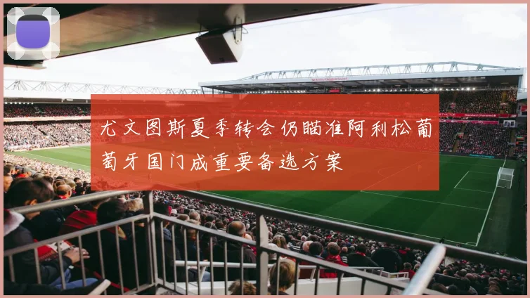 尤文图斯夏季转会仍瞄准阿利松葡萄牙国门成重要备选方案