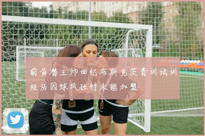 前黄潜主帅回忆布斯克茨青训试训经历因球风独特未能加盟