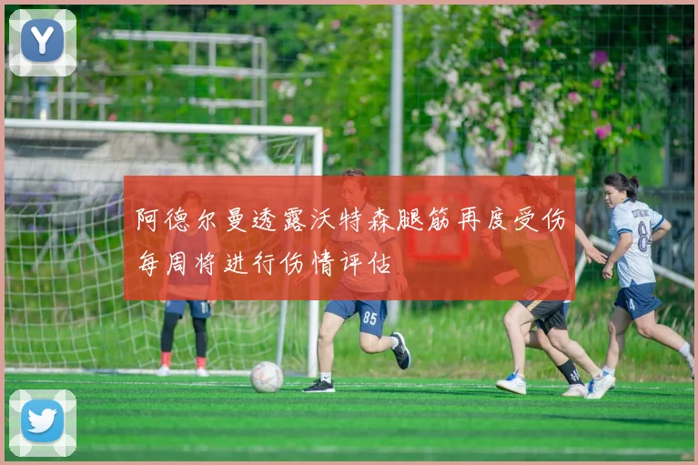 阿德尔曼透露沃特森腿筋再度受伤每周将进行伤情评估
