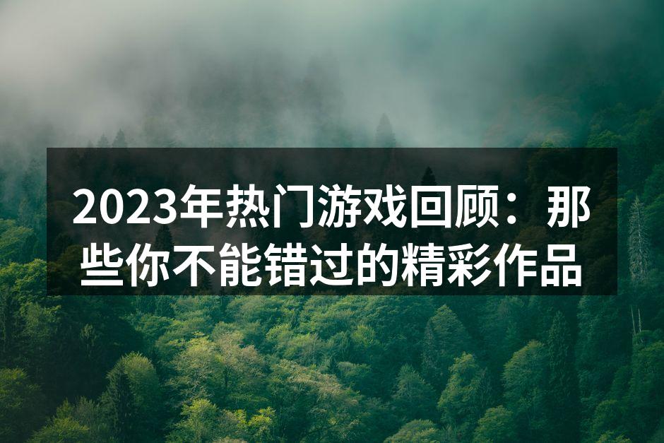 2023年热门游戏回顾：那些你不能错过的
