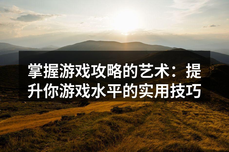 掌握游戏攻略的艺术：提升你游戏水平的实用